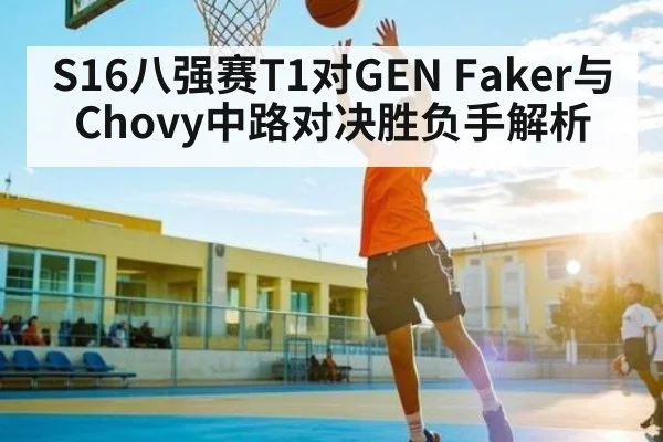 S16八强赛T1对GEN Faker与Chovy中路对决胜负手解析