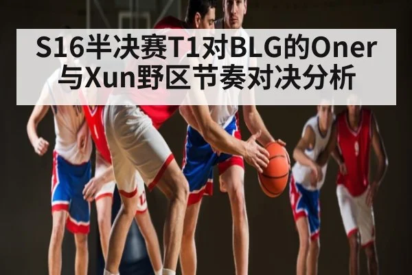 S16半决赛T1对BLG的Oner与Xun野区节奏对决分析