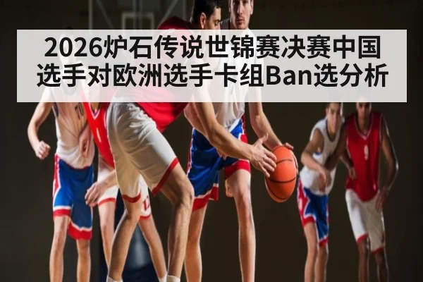 2026炉石传说世锦赛决赛中国选手对欧洲选手卡组Ban选分析