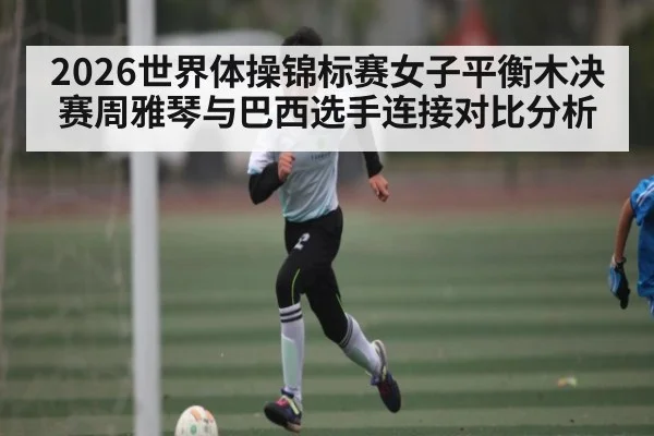2026世界体操锦标赛女子平衡木决赛周雅琴与巴西选手连接对比分析