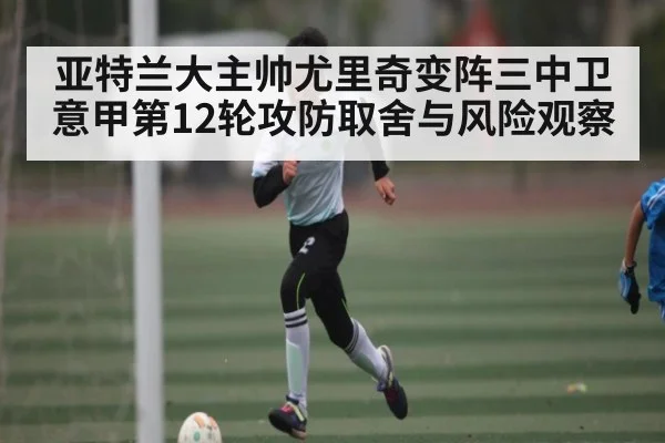 亚特兰大主帅尤里奇变阵三中卫 意甲第12轮攻防取舍与风险观察 | CROWNSPORTS